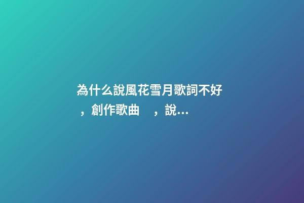 為什么說風花雪月歌詞不好，創作歌曲，說難也不難，說易也不易